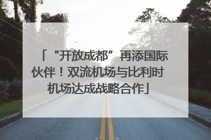 “开放成都”再添国际伙伴！双流机场与比利时机场达成战略合作
