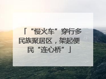 “慢火车”穿行多民族聚居区，架起便民“连心桥”