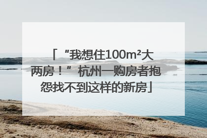 “我想住100m²大两房！”杭州一购房者抱怨找不到这样的新房