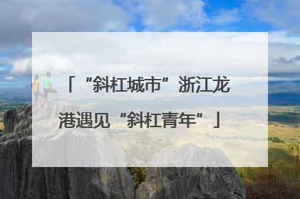 “斜杠城市”浙江龙港遇见“斜杠青年”