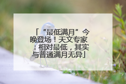 “最低满月”今晚登场！天文专家：相对最低，其实与普通满月无异