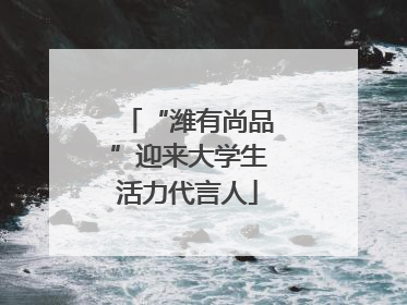 “潍有尚品”迎来大学生活力代言人