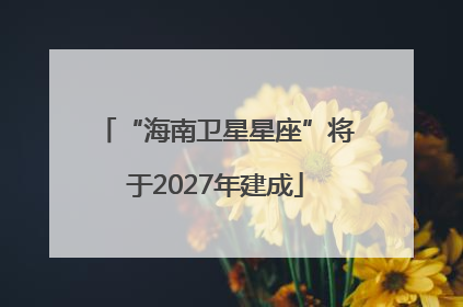 “海南卫星星座”将于2027年建成