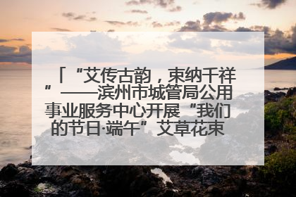 “艾传古韵，束纳千祥”——滨州市城管局公用事业服务中心开展“我们的节日·端午”艾草花束制作主题活动