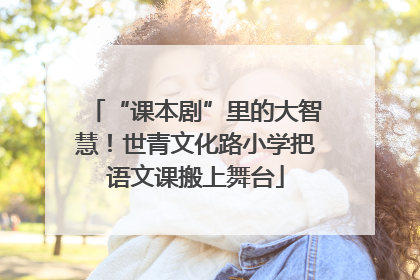 “课本剧”里的大智慧！世青文化路小学把语文课搬上舞台