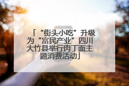 “街头小吃”升级为“富民产业”四川大竹县举行肉丁面主题消费活动