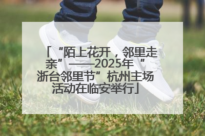 “陌上花开，邻里走亲”——2025年“浙台邻里节”杭州主场活动在临安举行