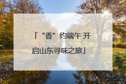 “香”约端午 开启山东寻味之旅
