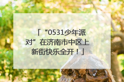 “0531少年派对”在济南市中区上新街快乐全开！