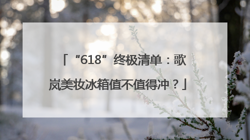 “618”终极清单：歌岚美妆冰箱值不值得冲？