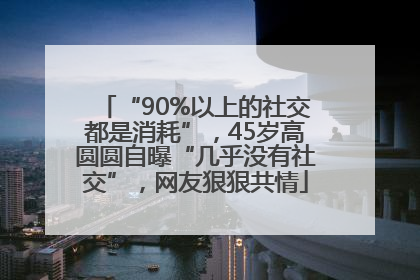 “90%以上的社交都是消耗”，45岁高圆圆自曝“几乎没有社交”，网友狠狠共情