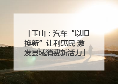 玉山：汽车“以旧换新”让利惠民 激发县域消费新活力