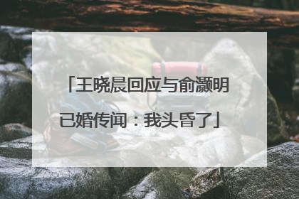 王晓晨回应与俞灏明已婚传闻：我头昏了