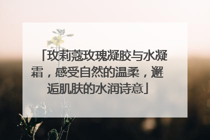 玫莉蔻玫瑰凝胶与水凝霜，感受自然的温柔，邂逅肌肤的水润诗意