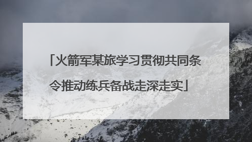 火箭军某旅学习贯彻共同条令推动练兵备战走深走实