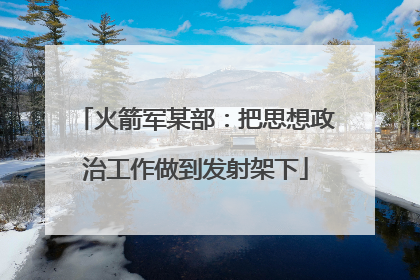 火箭军某部：把思想政治工作做到发射架下