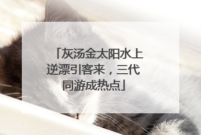 灰汤金太阳水上逆漂引客来，三代同游成热点