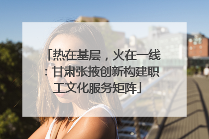 热在基层，火在一线：甘肃张掖创新构建职工文化服务矩阵