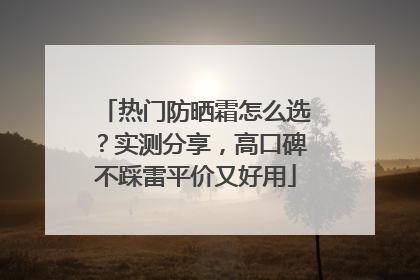 热门防晒霜怎么选？实测分享，高口碑不踩雷平价又好用