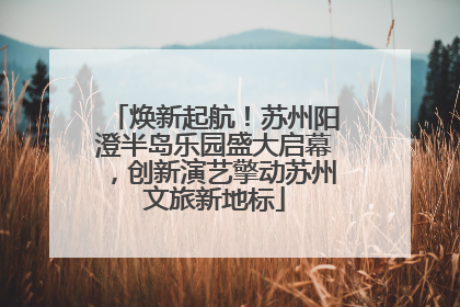 焕新起航！苏州阳澄半岛乐园盛大启幕，创新演艺擎动苏州文旅新地标