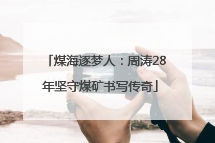 煤海逐梦人：周涛28年坚守煤矿书写传奇