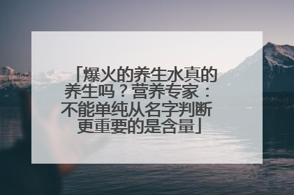 爆火的养生水真的养生吗？营养专家：不能单纯从名字判断 更重要的是含量