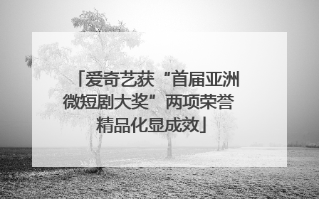 爱奇艺获“首届亚洲微短剧大奖”两项荣誉 精品化显成效