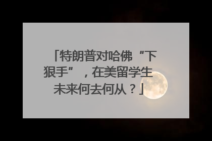 特朗普对哈佛“下狠手”，在美留学生未来何去何从？