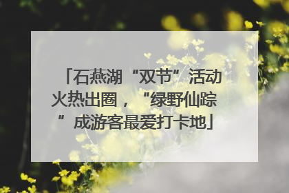 石燕湖“双节”活动火热出圈，“绿野仙踪”成游客最爱打卡地