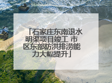 石家庄东南退水明渠项目竣工 市区东部防洪排涝能力大幅提升