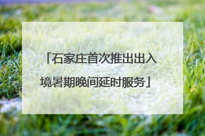 石家庄首次推出出入境暑期晚间延时服务