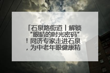 石泉路街道丨解锁“眼睛的时光密码”！同济专家走进石泉，为中老年眼健康精准“护航”