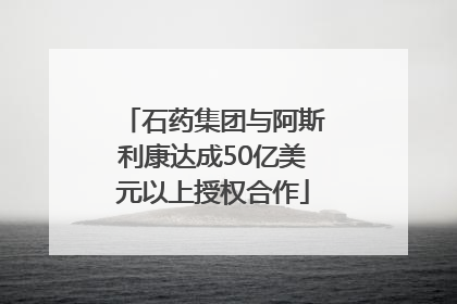 石药集团与阿斯利康达成50亿美元以上授权合作