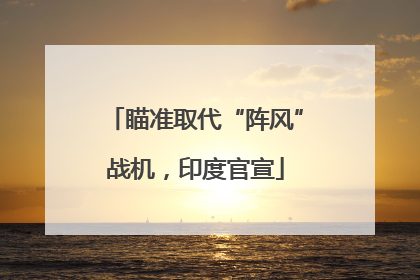 瞄准取代“阵风”战机，印度官宣