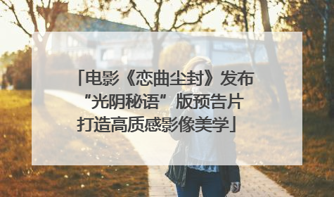 电影《恋曲尘封》发布“光阴秘语”版预告片 打造高质感影像美学