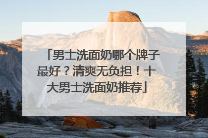 男士洗面奶哪个牌子最好？清爽无负担！十大男士洗面奶推荐