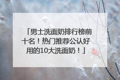 男士洗面奶排行榜前十名！热门推荐公认好用的10大洗面奶！