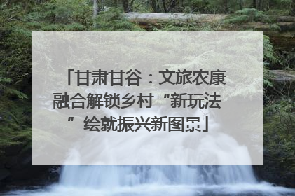 甘肃甘谷：文旅农康融合解锁乡村“新玩法”绘就振兴新图景
