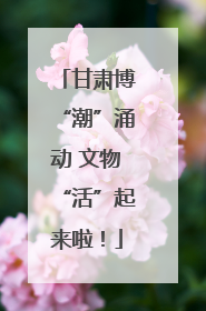 甘肃博“潮”涌动 文物“活”起来啦！
