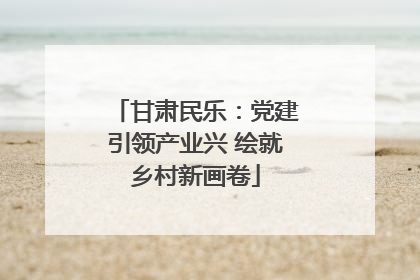 甘肃民乐：党建引领产业兴 绘就乡村新画卷