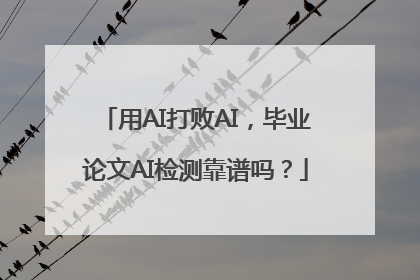用AI打败AI，毕业论文AI检测靠谱吗？
