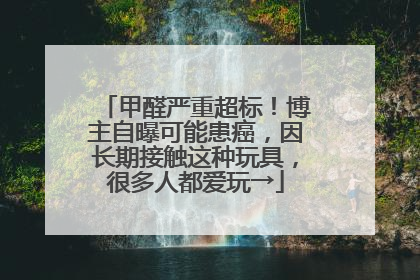 甲醛严重超标！博主自曝可能患癌，因长期接触这种玩具，很多人都爱玩→