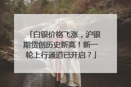 白银价格飞涨，沪银期货创历史新高！新一轮上行通道已开启？