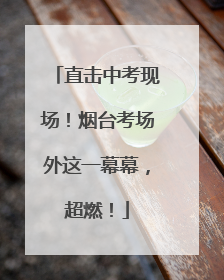 直击中考现场！烟台考场外这一幕幕，超燃！