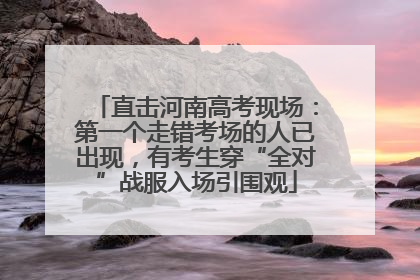 直击河南高考现场：第一个走错考场的人已出现，有考生穿“全对”战服入场引围观
