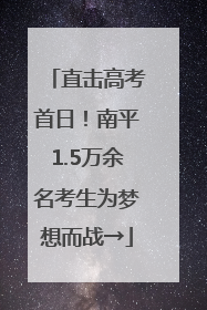 直击高考首日！南平1.5万余名考生为梦想而战→