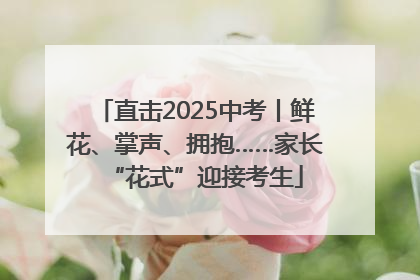 直击2025中考丨鲜花、掌声、拥抱……家长“花式”迎接考生
