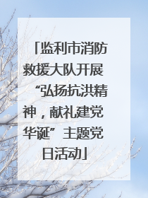监利市消防救援大队开展“弘扬抗洪精神，献礼建党华诞”主题党日活动