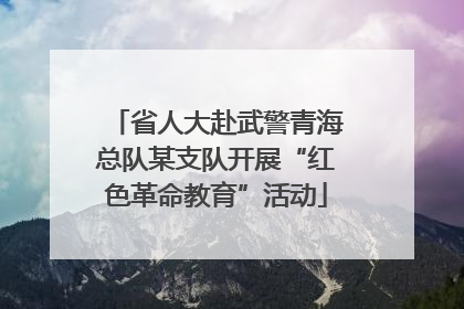 省人大赴武警青海总队某支队开展“红色革命教育”活动