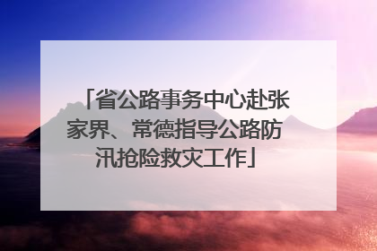 省公路事务中心赴张家界、常德指导公路防汛抢险救灾工作